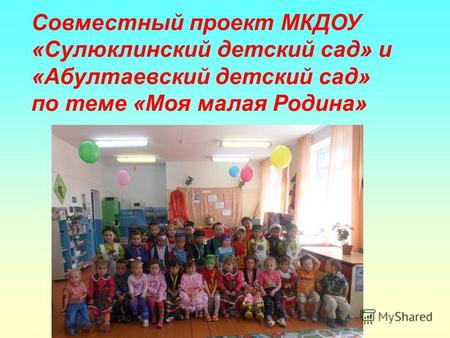 Совместный проект МКДОУ «Сулюклинский детский сад» и «Абултаевский детский сад» по теме «Моя малая Родина»