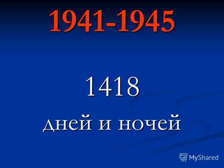 1941-1945 1418 дней и ночей. «СЕГОДНЯ, 22 ИЮНЯ 1941 ГОДА В 4 ЧАСА УТРА …»