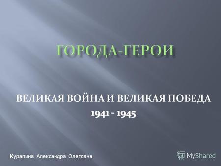 ВЕЛИКАЯ ВОЙНА И ВЕЛИКАЯ ПОБЕДА 1941 - 1945 Курапина Александра Олеговна.