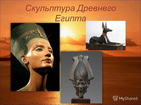 Скульптура Древнего Египта. Важнейшей особенностью религиозных представлений египтян было то, что необходимой предпосылкой благополучного существования.