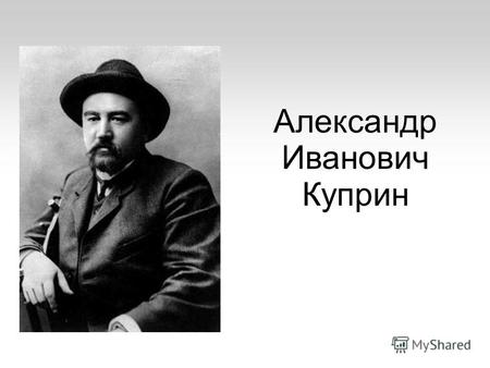 Александр Иванович Куприн. Александр Иванович Куприн родился 26 августа (7 сентября) 1870 года в захолустном городке Наровчате Пензенской губернии.