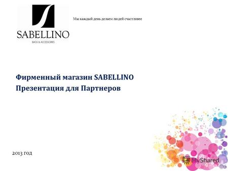 Фирменный магазин SABELLINO Презентация для Партнеров Мы каждый день делаем людей счастливее 2013 год.