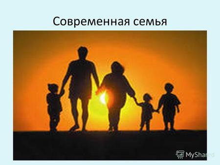 Современная семья. Семья является ячейкой общества, поэтому на ее функционирование влияют все социально - экономические и культурные процессы. Семья -