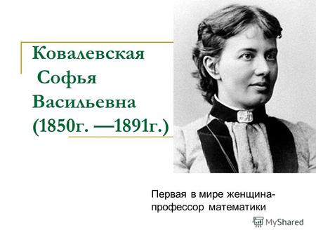 Ковалевская Софья Васильевна (1850 г. 1891 г.) Первая в мире женщина- профессор математики.