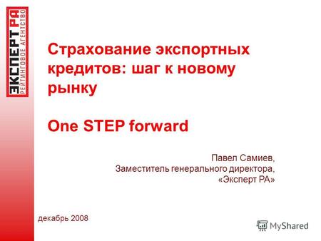 Страхование экспортных кредитов: шаг к новому рынку One STEP forward Павел Самиев, Заместитель генерального директора, «Эксперт РА» декабрь 2008.