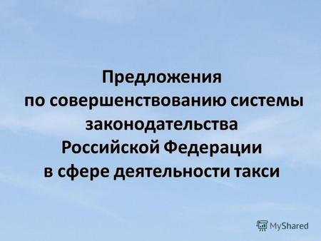 Предложения по совершенствованию системы законодательства Российской Федерации в сфере деятельности такси.