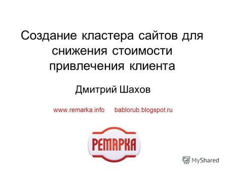 Создание кластера сайтов для снижения стоимости привлечения клиента Дмитрий Шахов www.remarka.info bablorub.blogspot.ru.