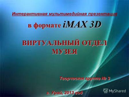 в формате iMAX 3D ВИРТУАЛЬНЫЙ ОТДЕЛ МУЗЕЯ Творческая группа 3 г. Урай, 2013 год Интерактивная мультимедийная презентация.