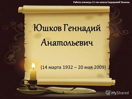 Юшков Геннадий Анатольевич (14 марта 1932 – 20 мая 2009) Работа ученицы 11 «в» класса Сидоровой Татьяны.