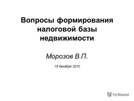 Вопросы формирования налоговой базы недвижимости Морозов В.П. 15 декабря 2010.
