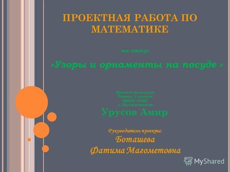 ПРОЕКТНАЯ РАБОТА ПО МАТЕМАТИКЕ на тему: «Узоры и орнаменты на посуде » Проект выполнил Ученик 2 класса МКУО «СОШ с. Николаевское» Урусов Амир Руководитель.