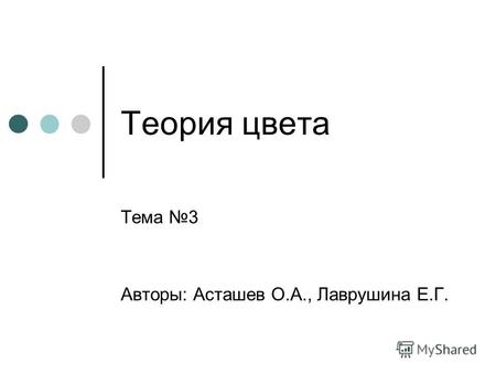 Теория цвета Тема 3 Авторы: Асташев О.А., Лаврушина Е.Г.