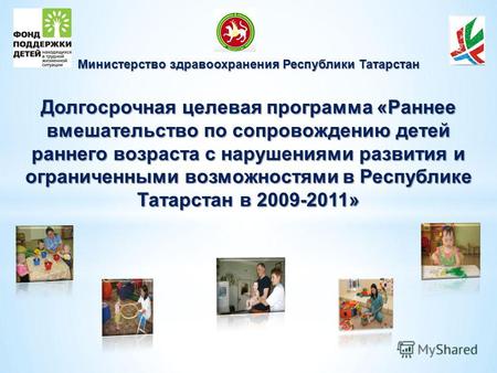 Министерство здравоохранения Республики Татарстан Долгосрочная целевая программа «Раннее вмешательство по сопровождению детей раннего возраста с нарушениями.