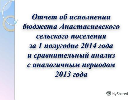 Отчет об исполнении бюджета Анастасиевского сельского поселения за 1 полугодие 2014 года и сравнительный анализ с аналогичным периодом 2013 года.