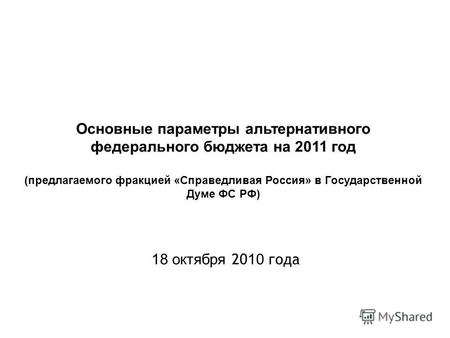 Основные параметры альтернативного федерального бюджета на 2011 год (предлагаемого фракцией «Справедливая Россия» в Государственной Думе ФС РФ) 18 октября.