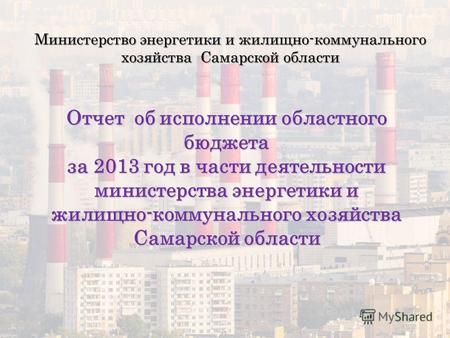 Отчет об исполнении областного бюджета за 2013 год в части деятельности министерства энергетики и жилищно-коммунального хозяйства Самарской области Министерство.