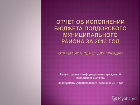 Цель создания – информирование граждан об исполнении бюджета Поддорского муниципального района за 2013 год.