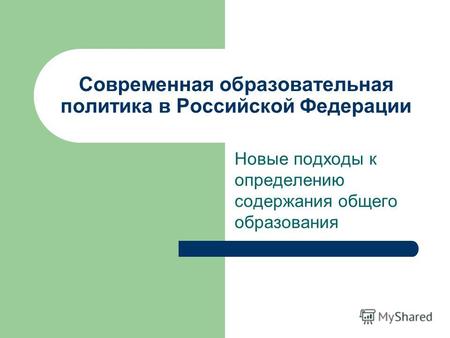 Современная образовательная политика в Российской Федерации Новые подходы к определению содержания общего образования.