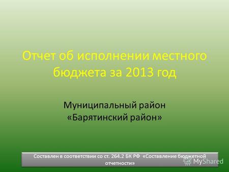 Отчет об исполнении местного бюджета за 2013 год Муниципальный район «Барятинский район» Составлен в соответствии со ст. 264.2 БК РФ «Составление бюджетной.