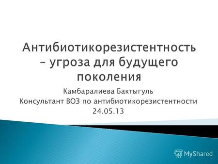 Камбаралиева Бактыгуль Консультант ВОЗ по антибиотикорезистентности 24.05.13.