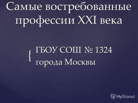 { Самые востребованные профессии XXI века ГБОУ СОШ 1324 города Москвы.