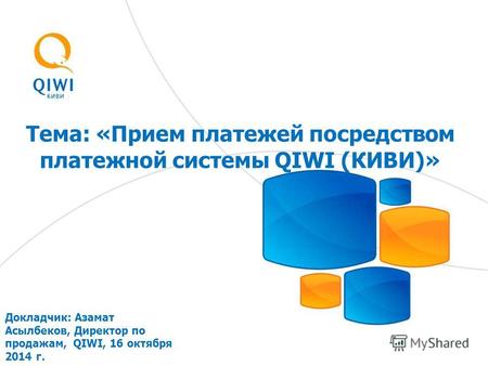 Тема: «Прием платежей посредством платежной системы QIWI (КИВИ)» Докладчик: Азамат Асылбеков, Директор по продажам, QIWI, 16 октября 2014 г.