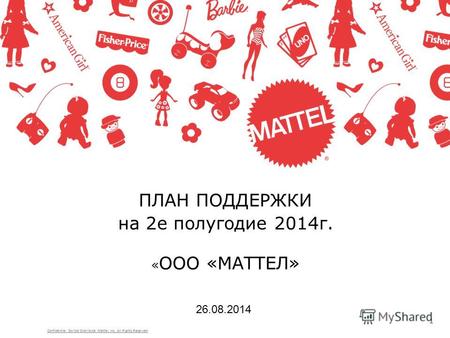 ПЛАН ПОДДЕРЖКИ на 2 е полугодие 2014 г. « ООО «МАТТЕЛ» 1 26.08.2014 Confidential Do Not Distribute Mattel, Inc. All Rights Reserved.