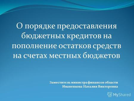 О порядке предоставления бюджетных кредитов на пополнение остатков средств на счетах местных бюджетов Заместитель министра финансов области Иваненкова.