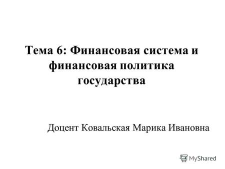 Тема 6: Финансовая система и финансовая политика государства Доцент Ковальская Марика Ивановна.
