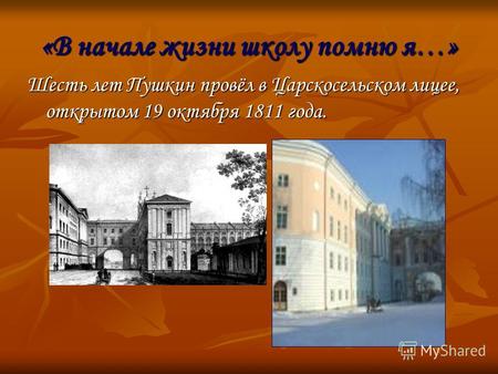 «В начале жизни школу помню я…» Шесть лет Пушкин провёл в Царскосельском лицее, открытом 19 октября 1811 года.