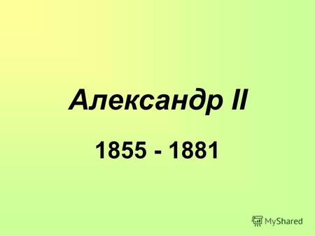 Александр II 1855 - 1881. Александр II 1818 -1855 - 1881 Александр II старший сын сначала великокняжеской, а с 1825 года императорской четы Николая Павловича.
