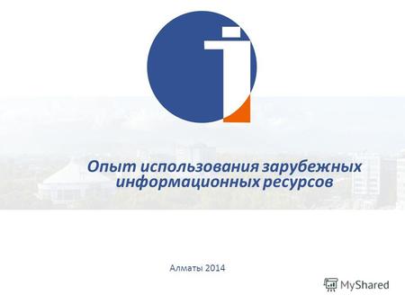 Алматы 2014 Опыт использования зарубежных информационных ресурсов.