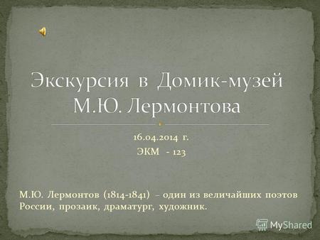 16.04.2014 г. ЭКМ - 123 М.Ю. Лермонтов (1814-1841) – один из величайших поэтов России, прозаик, драматург, художник.