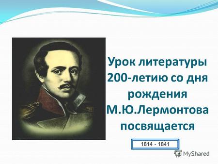 Урок литературы 200-летию со дня рождения М.Ю.Лермонтова посвящается 1814 - 1841.