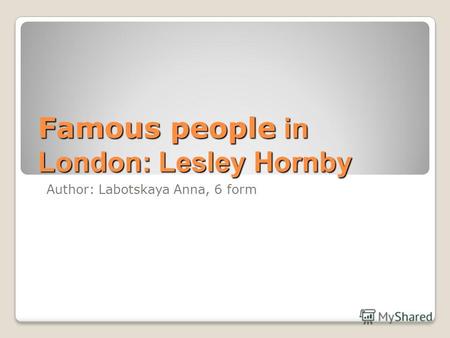 Famous people in London: Lesley Hornby Author: Labotskaya Anna, 6 form.