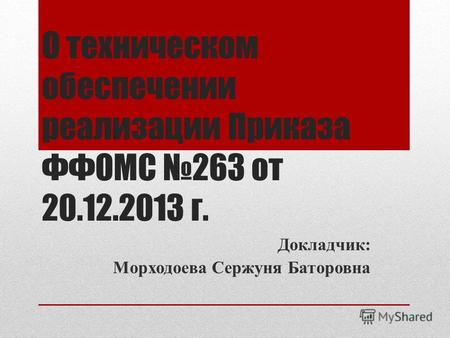 О техническом обеспечении реализации Приказа ФФОМС 263 от 20.12.2013 г. Докладчик: Морходоева Сержуня Баторовна.