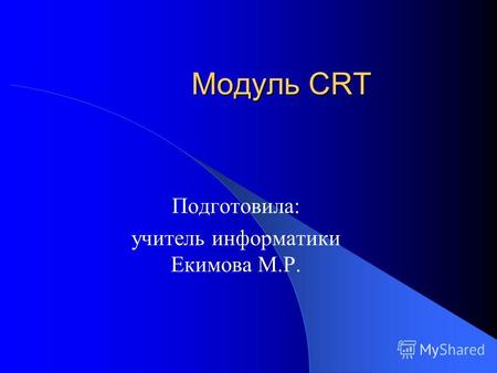Модуль CRT Подготовила: учитель информатики Екимова М.Р.