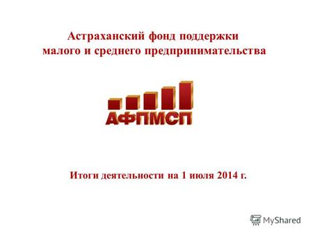 Астраханский фонд поддержки малого и среднего предпринимательства Итоги деятельности на 1 июля 2014 г.