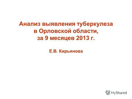 Анализ выявления туберкулеза в Орловской области, за 9 месяцев 2013 г. Е.В. Кирьянова.