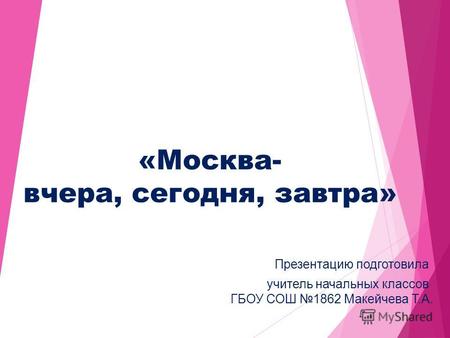 «Москва- вчера, сегодня, завтра» Презентацию подготовила учитель начальных классов ГБОУ СОШ 1862 Макейчева Т.А.