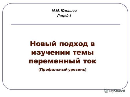Новый подход в изучении темы переменный ток (Профильный уровень) М.М. Юмашев Лицей 1.