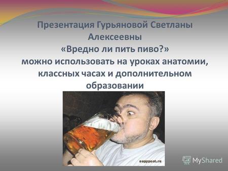 Презентация Гурьяновой Светланы Алексеевны «Вредно ли пить пиво?» можно использовать на уроках анатомии, классных часах и дополнительном образовании.