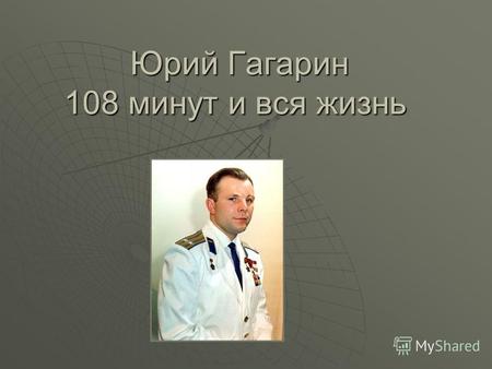 Юрий Гагарин 108 минут и вся жизнь Юрий Гагарин 108 минут и вся жизнь.