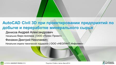 Пишите в Twitter с тегом: #auru2014 AutoCAD Civil 3D при проектировании предприятий по добыче и переработке минерального сырья Денисов Андрей Александрович.