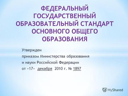 Утвержден приказом Министерства образования и науки Российской Федерации от «17» декабря 2010 г. 1897.