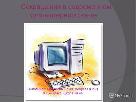 Сокращения в современном компьютерном сленг е Выполнили: Овсянова Ольга, Зебрева Юлия 9 «Б» класс, школа 44.