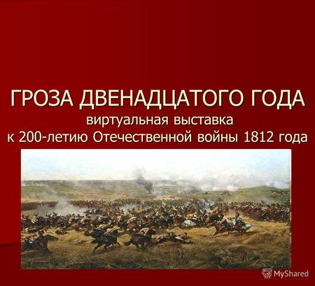ГРОЗА ДВЕНАДЦАТОГО ГОДА виртуальная выставка к 200-летию Отечественной войны 1812 года.