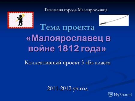 Тема проекта « Малоярославец в войне 1812 года » Коллективный проект 3 «Б» класса 2011-2012 уч.год Гимназия города Малоярославца.