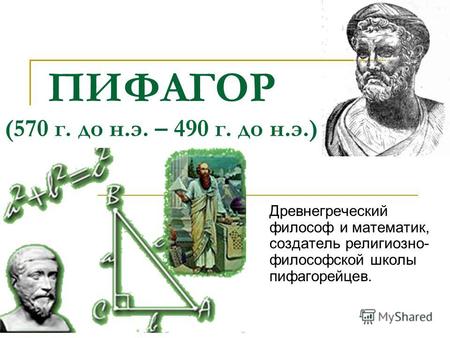 ПИФАГОР (570 г. до н.э. – 490 г. до н.э.) Древнегреческий философ и математик, создатель религиозно- философской школы пифагорейцев.