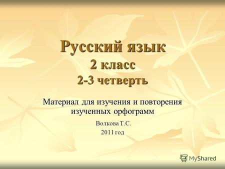 Русский язык 2 класс 2-3 четверть Материал для изучения и повторения изученных орфограмм Волкова Т.С. Волкова Т.С. 2011 год.